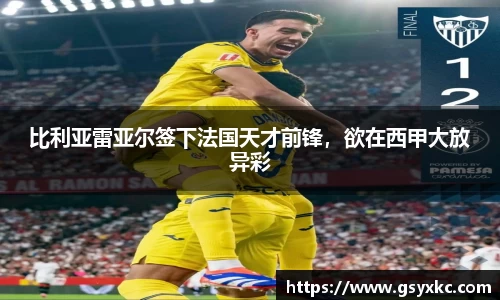比利亚雷亚尔签下法国天才前锋，欲在西甲大放异彩
