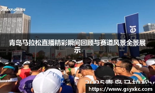 青岛马拉松直播精彩瞬间回顾与赛道风景全景展示