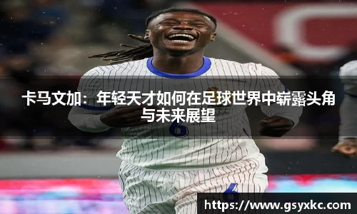 卡马文加：年轻天才如何在足球世界中崭露头角与未来展望