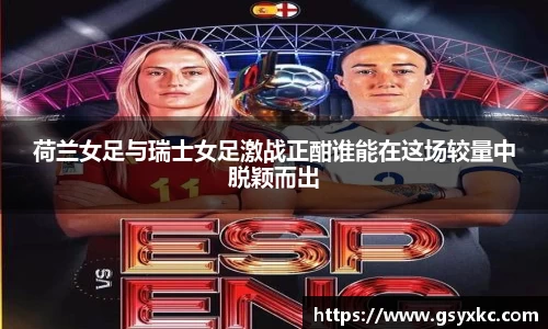 荷兰女足与瑞士女足激战正酣谁能在这场较量中脱颖而出