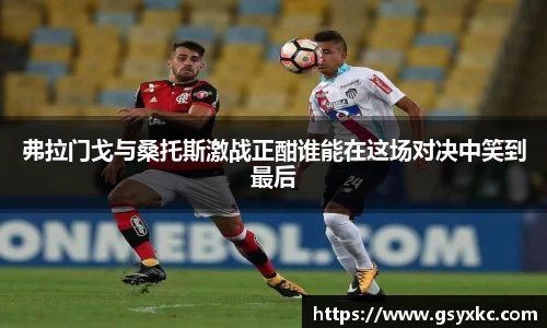 弗拉门戈与桑托斯激战正酣谁能在这场对决中笑到最后