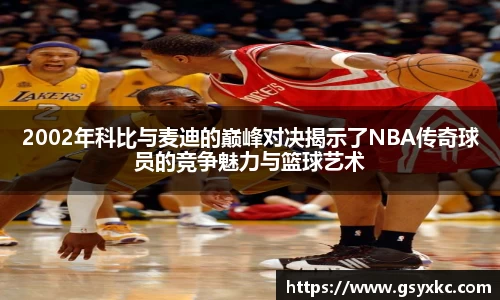 2002年科比与麦迪的巅峰对决揭示了NBA传奇球员的竞争魅力与篮球艺术