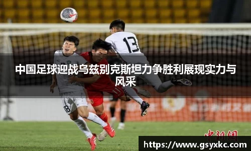 中国足球迎战乌兹别克斯坦力争胜利展现实力与风采