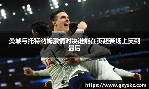 曼城与托特纳姆激情对决谁能在英超赛场上笑到最后
