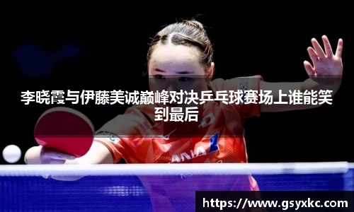 李晓霞与伊藤美诚巅峰对决乒乓球赛场上谁能笑到最后
