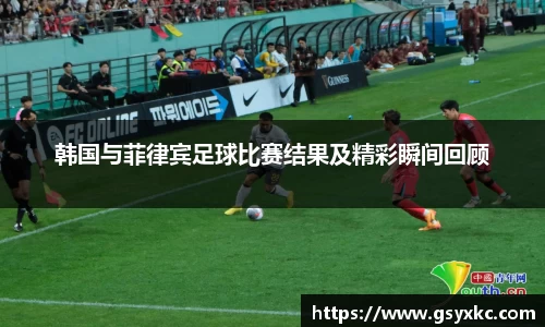 韩国与菲律宾足球比赛结果及精彩瞬间回顾